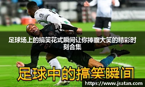 足球场上的搞笑花式瞬间让你捧腹大笑的精彩时刻合集